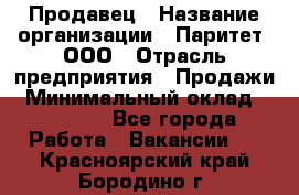 Продавец › Название организации ­ Паритет, ООО › Отрасль предприятия ­ Продажи › Минимальный оклад ­ 21 000 - Все города Работа » Вакансии   . Красноярский край,Бородино г.